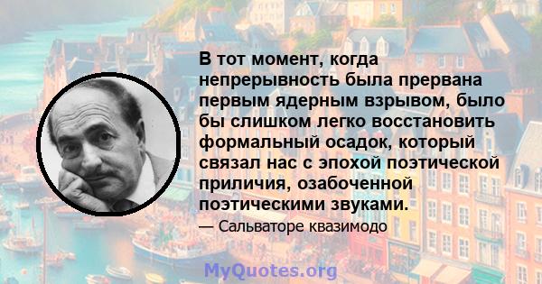 В тот момент, когда непрерывность была прервана первым ядерным взрывом, было бы слишком легко восстановить формальный осадок, который связал нас с эпохой поэтической приличия, озабоченной поэтическими звуками.