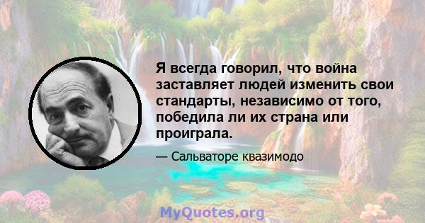 Я всегда говорил, что война заставляет людей изменить свои стандарты, независимо от того, победила ли их страна или проиграла.