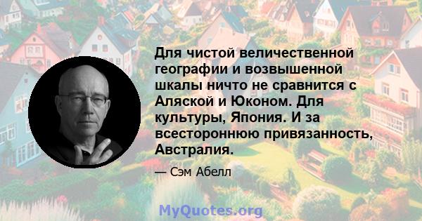 Для чистой величественной географии и возвышенной шкалы ничто не сравнится с Аляской и Юконом. Для культуры, Япония. И за всестороннюю привязанность, Австралия.