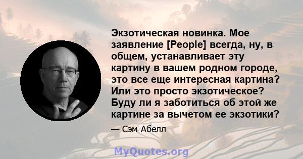 Экзотическая новинка. Мое заявление [People] всегда, ну, в общем, устанавливает эту картину в вашем родном городе, это все еще интересная картина? Или это просто экзотическое? Буду ли я заботиться об этой же картине за