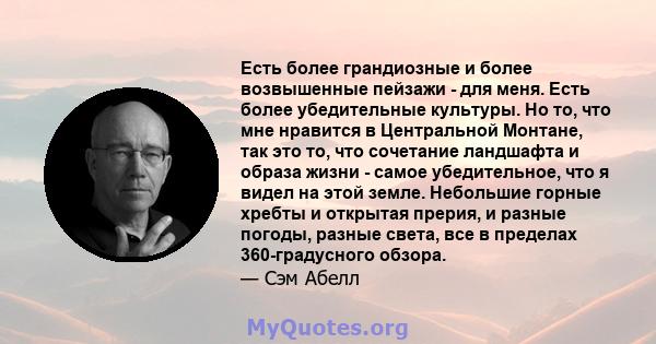 Есть более грандиозные и более возвышенные пейзажи - для меня. Есть более убедительные культуры. Но то, что мне нравится в Центральной Монтане, так это то, что сочетание ландшафта и образа жизни - самое убедительное,