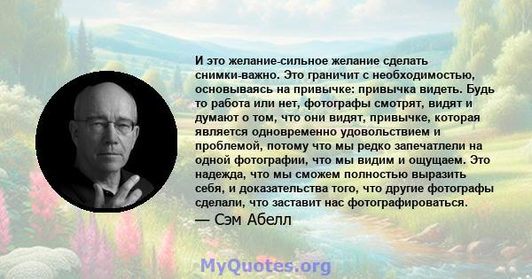 И это желание-сильное желание сделать снимки-важно. Это граничит с необходимостью, основываясь на привычке: привычка видеть. Будь то работа или нет, фотографы смотрят, видят и думают о том, что они видят, привычке,