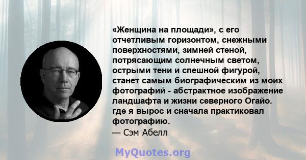 «Женщина на площади», с его отчетливым горизонтом, снежными поверхностями, зимней стеной, потрясающим солнечным светом, острыми тени и спешной фигурой, станет самым биографическим из моих фотографий - абстрактное