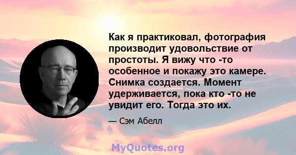 Как я практиковал, фотография производит удовольствие от простоты. Я вижу что -то особенное и покажу это камере. Снимка создается. Момент удерживается, пока кто -то не увидит его. Тогда это их.