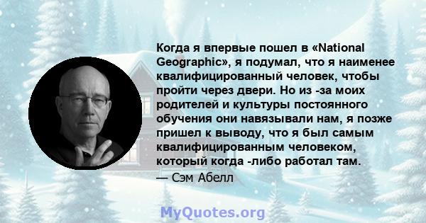 Когда я впервые пошел в «National Geographic», я подумал, что я наименее квалифицированный человек, чтобы пройти через двери. Но из -за моих родителей и культуры постоянного обучения они навязывали нам, я позже пришел к 