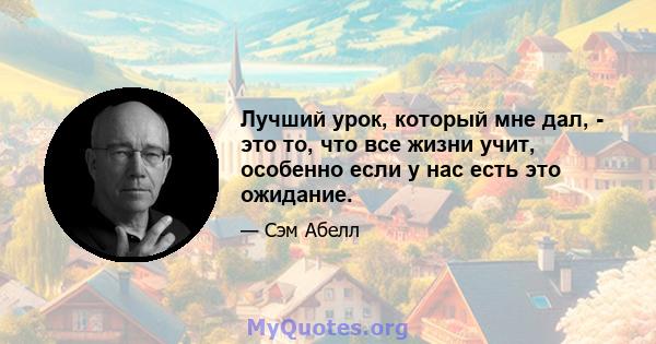 Лучший урок, который мне дал, - это то, что все жизни учит, особенно если у нас есть это ожидание.