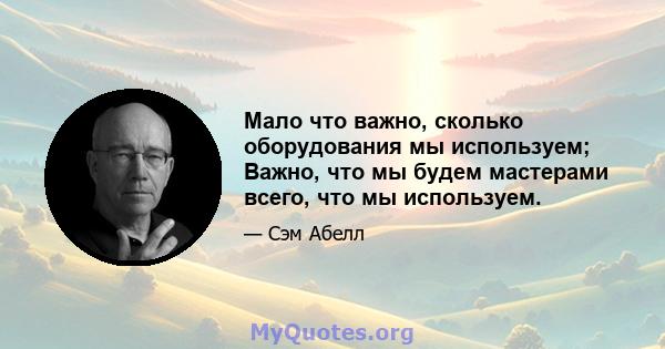 Мало что важно, сколько оборудования мы используем; Важно, что мы будем мастерами всего, что мы используем.