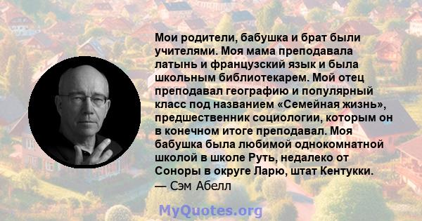 Мои родители, бабушка и брат были учителями. Моя мама преподавала латынь и французский язык и была школьным библиотекарем. Мой отец преподавал географию и популярный класс под названием «Семейная жизнь», предшественник