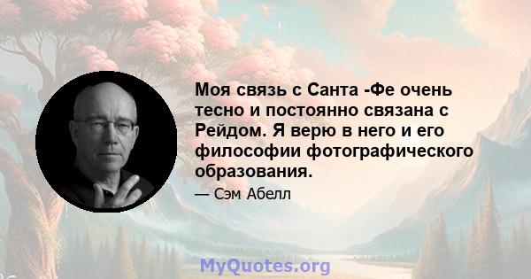 Моя связь с Санта -Фе очень тесно и постоянно связана с Рейдом. Я верю в него и его философии фотографического образования.