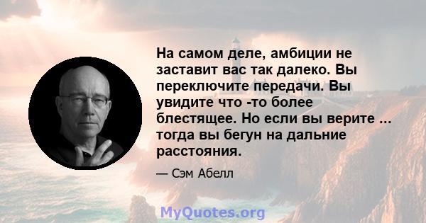 На самом деле, амбиции не заставит вас так далеко. Вы переключите передачи. Вы увидите что -то более блестящее. Но если вы верите ... тогда вы бегун на дальние расстояния.