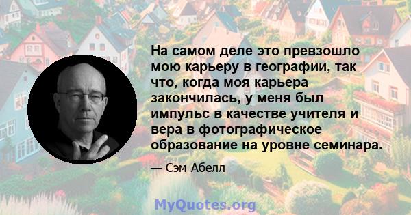 На самом деле это превзошло мою карьеру в географии, так что, когда моя карьера закончилась, у меня был импульс в качестве учителя и вера в фотографическое образование на уровне семинара.