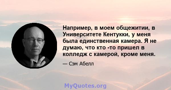 Например, в моем общежитии, в Университете Кентукки, у меня была единственная камера. Я не думаю, что кто -то пришел в колледж с камерой, кроме меня.