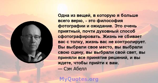 Одна из вещей, в которую я больше всего верю, - это философия фотографии и ожидание. Это очень приятный, почти духовный способ сфотографировать. Жизнь не сбивает вас с толку, жизнь вас не контролирует. Вы выбрали свое