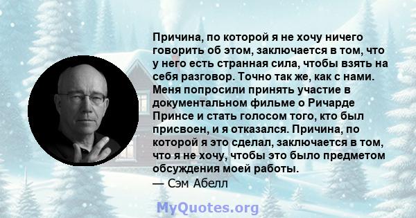 Причина, по которой я не хочу ничего говорить об этом, заключается в том, что у него есть странная сила, чтобы взять на себя разговор. Точно так же, как с нами. Меня попросили принять участие в документальном фильме о