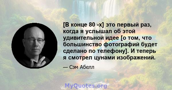 [В конце 80 -х] это первый раз, когда я услышал об этой удивительной идее [о том, что большинство фотографий будет сделано по телефону]. И теперь я смотрел цунами изображений.