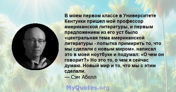 В моем первом классе в Университете Кентукки пришел мой профессор американской литературы, и первым предложением из его уст было «центральная тема американской литературы - попытка примирить то, что мы сделали с новым