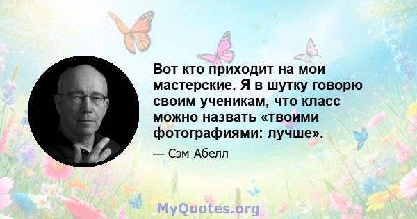 Вот кто приходит на мои мастерские. Я в шутку говорю своим ученикам, что класс можно назвать «твоими фотографиями: лучше».