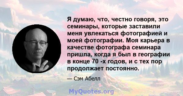 Я думаю, что, честно говоря, это семинары, которые заставили меня увлекаться фотографией и моей фотографии. Моя карьера в качестве фотографа семинара пришла, когда я был в географии в конце 70 -х годов, и с тех пор