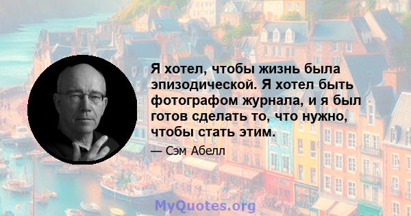 Я хотел, чтобы жизнь была эпизодической. Я хотел быть фотографом журнала, и я был готов сделать то, что нужно, чтобы стать этим.