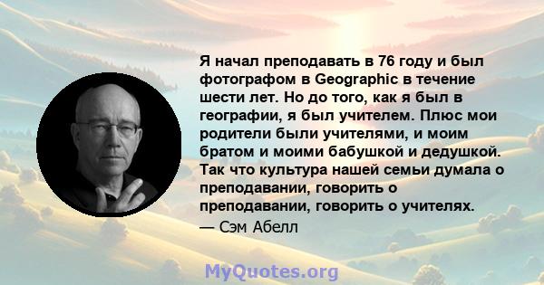 Я начал преподавать в 76 году и был фотографом в Geographic в течение шести лет. Но до того, как я был в географии, я был учителем. Плюс мои родители были учителями, и моим братом и моими бабушкой и дедушкой. Так что