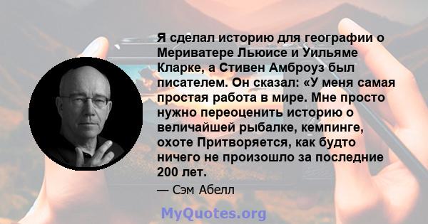 Я сделал историю для географии о Мериватере Льюисе и Уильяме Кларке, а Стивен Амброуз был писателем. Он сказал: «У меня самая простая работа в мире. Мне просто нужно переоценить историю о величайшей рыбалке, кемпинге,