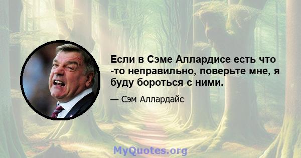 Если в Сэме Аллардисе есть что -то неправильно, поверьте мне, я буду бороться с ними.