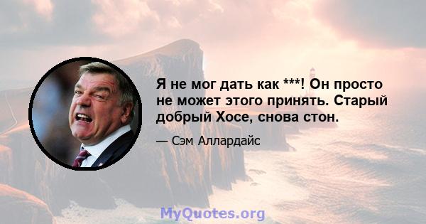 Я не мог дать как ***! Он просто не может этого принять. Старый добрый Хосе, снова стон.