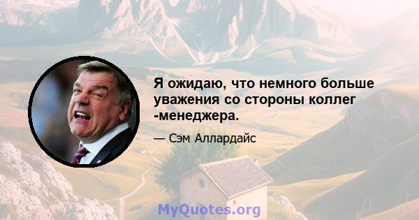 Я ожидаю, что немного больше уважения со стороны коллег -менеджера.