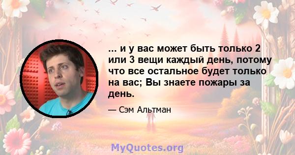 ... и у вас может быть только 2 или 3 вещи каждый день, потому что все остальное будет только на вас; Вы знаете пожары за день.