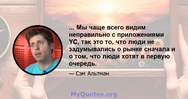 ... Мы чаще всего видим неправильно с приложениями YC, так это то, что люди не задумывались о рынке сначала и о том, что люди хотят в первую очередь.