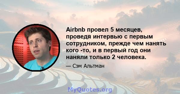 Airbnb провел 5 месяцев, проведя интервью с первым сотрудником, прежде чем нанять кого -то, и в первый год они наняли только 2 человека.