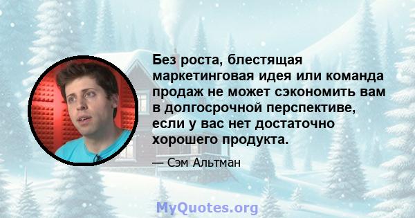 Без роста, блестящая маркетинговая идея или команда продаж не может сэкономить вам в долгосрочной перспективе, если у вас нет достаточно хорошего продукта.