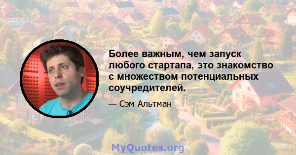 Более важным, чем запуск любого стартапа, это знакомство с множеством потенциальных соучредителей.