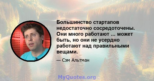 Большинство стартапов недостаточно сосредоточены. Они много работают ... может быть, но они не усердно работают над правильными вещами.