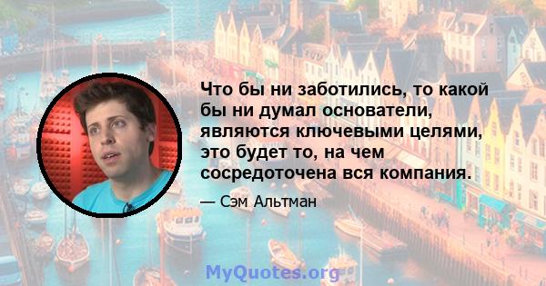 Что бы ни заботились, то какой бы ни думал основатели, являются ключевыми целями, это будет то, на чем сосредоточена вся компания.