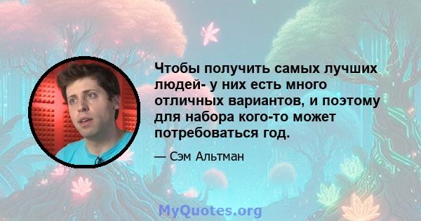 Чтобы получить самых лучших людей- у них есть много отличных вариантов, и поэтому для набора кого-то может потребоваться год.