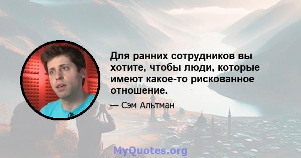 Для ранних сотрудников вы хотите, чтобы люди, которые имеют какое-то рискованное отношение.