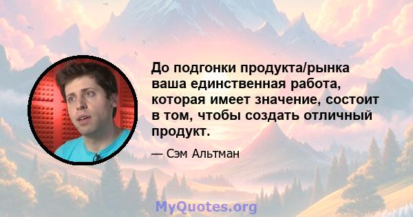 До подгонки продукта/рынка ваша единственная работа, которая имеет значение, состоит в том, чтобы создать отличный продукт.