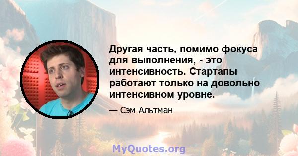 Другая часть, помимо фокуса для выполнения, - это интенсивность. Стартапы работают только на довольно интенсивном уровне.