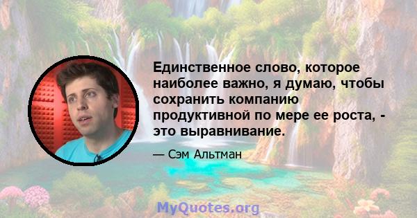 Единственное слово, которое наиболее важно, я думаю, чтобы сохранить компанию продуктивной по мере ее роста, - это выравнивание.