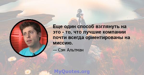 Еще один способ взглянуть на это - то, что лучшие компании почти всегда ориентированы на миссию.