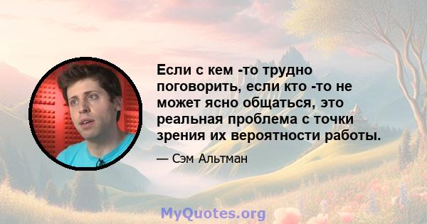 Если с кем -то трудно поговорить, если кто -то не может ясно общаться, это реальная проблема с точки зрения их вероятности работы.