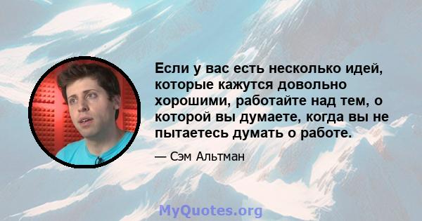 Если у вас есть несколько идей, которые кажутся довольно хорошими, работайте над тем, о которой вы думаете, когда вы не пытаетесь думать о работе.