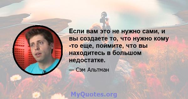 Если вам это не нужно сами, и вы создаете то, что нужно кому -то еще, поймите, что вы находитесь в большом недостатке.