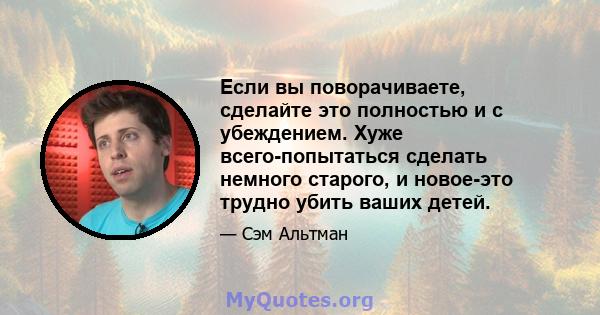 Если вы поворачиваете, сделайте это полностью и с убеждением. Хуже всего-попытаться сделать немного старого, и новое-это трудно убить ваших детей.