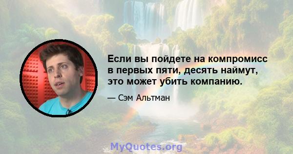 Если вы пойдете на компромисс в первых пяти, десять наймут, это может убить компанию.