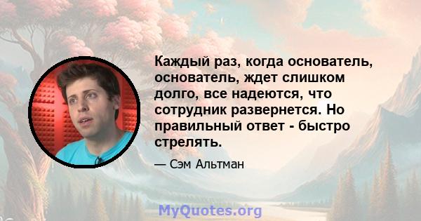 Каждый раз, когда основатель, основатель, ждет слишком долго, все надеются, что сотрудник развернется. Но правильный ответ - быстро стрелять.