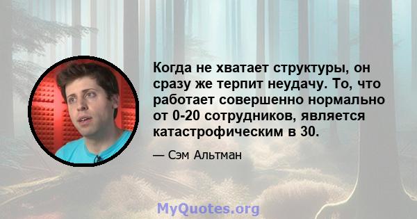 Когда не хватает структуры, он сразу же терпит неудачу. То, что работает совершенно нормально от 0-20 сотрудников, является катастрофическим в 30.