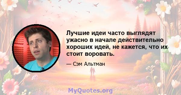 Лучшие идеи часто выглядят ужасно в начале действительно хороших идей, не кажется, что их стоит воровать.