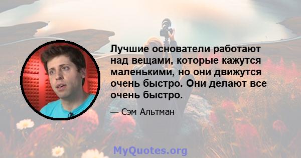 Лучшие основатели работают над вещами, которые кажутся маленькими, но они движутся очень быстро. Они делают все очень быстро.